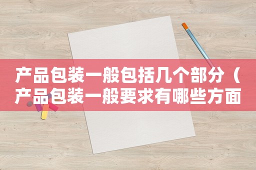 產品包裝一般包括幾個部分（產品包裝一般要求有哪些方面）