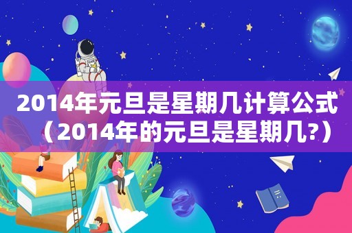 2014年元旦是星期幾計算公式（2014年的元旦是星期幾?）