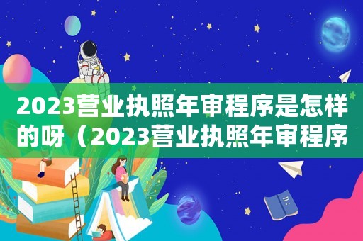 2023營業執照年審程序是怎樣的呀（2023營業執照年審程序是怎樣的呀）