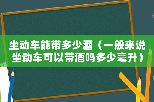 坐動車能帶多少酒（一般來說坐動車可以帶酒嗎多少毫升）