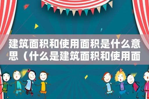 建筑面積和使用面積是什么意思（什么是建筑面積和使用面積的關(guān)系）