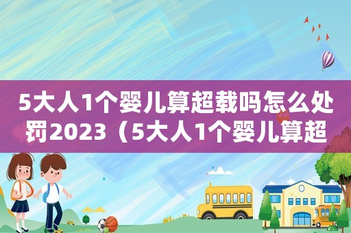 5大人1個嬰兒算超載嗎怎么處罰2023（5大人1個嬰兒算超載嗎怎么處罰）