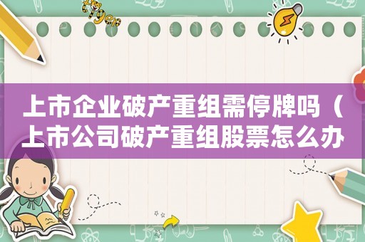 上市企業破產重組需停牌嗎（上市公司破產重組股票怎么辦）