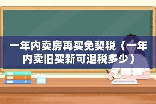 一年內賣房再買免契稅（一年內賣舊買新可退稅多少）