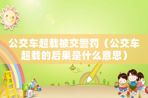 公交車超載被交警罰（公交車超載的后果是什么意思）