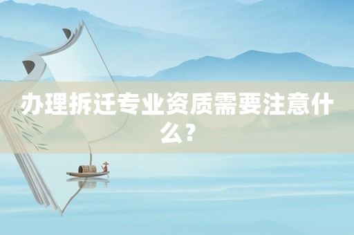 辦理拆遷專業資質需要注意什么？