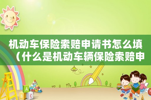 機動車保險索賠申請書怎么填（什么是機動車輛保險索賠申請書呢）