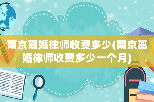 南京離婚律師收費(fèi)多少(南京離婚律師收費(fèi)多少一個(gè)月)