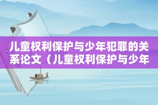 兒童權(quán)利保護(hù)與少年犯罪的關(guān)系論文（兒童權(quán)利保護(hù)與少年犯罪的關(guān)系）