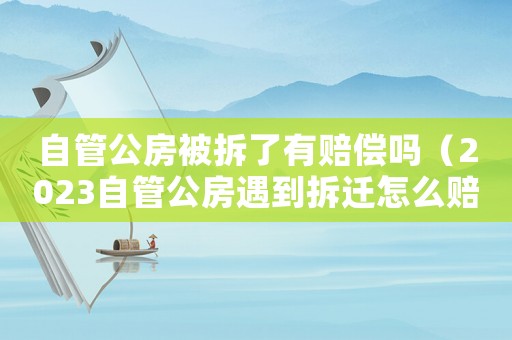 自管公房被拆了有賠償嗎（2023自管公房遇到拆遷怎么賠償呢）