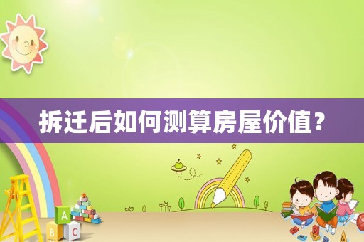 拆遷后如何測算房屋價值？