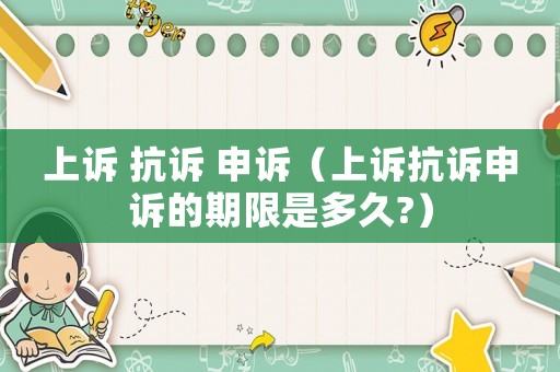 上訴 抗訴 申訴（上訴抗訴申訴的期限是多久?）