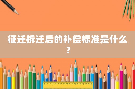 征遷拆遷后的補償標準是什么？