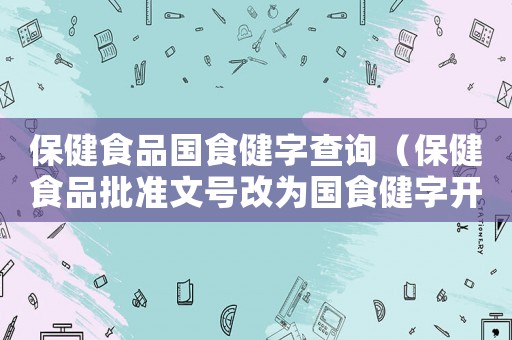 保健食品國食健字查詢（保健食品批準(zhǔn)文號改為國食健字開頭）