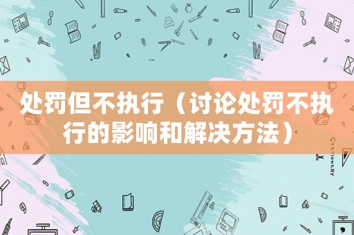 處罰但不執(zhí)行（討論處罰不執(zhí)行的影響和解決方法）