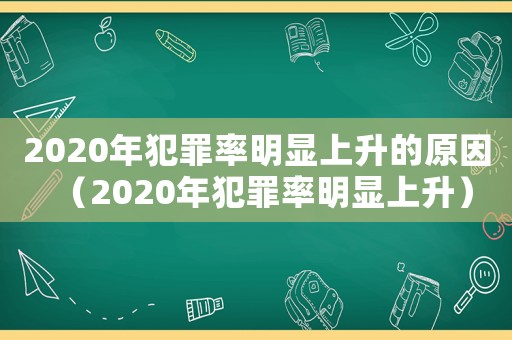 2020年犯罪率明顯上升的原因（2020年犯罪率明顯上升）