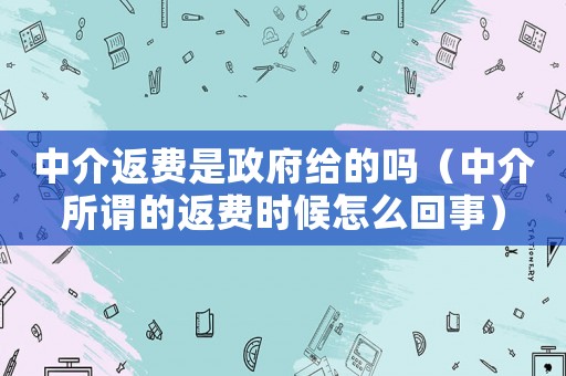 中介返費是政府給的嗎（中介所謂的返費時候怎么回事）