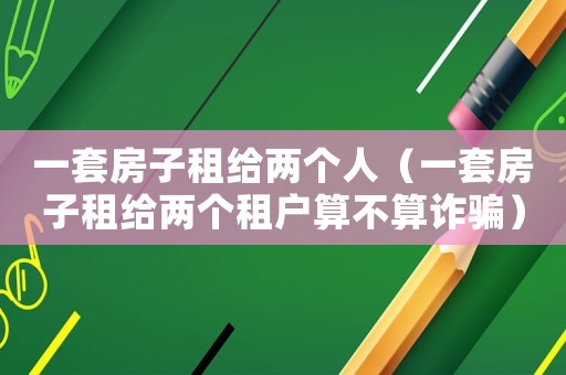 一套房子租給兩個人（一套房子租給兩個租戶算不算詐騙）