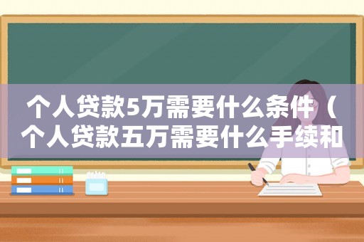 個(gè)人貸款5萬(wàn)需要什么條件（個(gè)人貸款五萬(wàn)需要什么手續(xù)和條件）