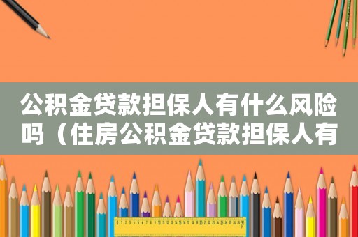 公積金貸款擔(dān)保人有什么風(fēng)險(xiǎn)嗎（住房公積金貸款擔(dān)保人有什么風(fēng)險(xiǎn)）