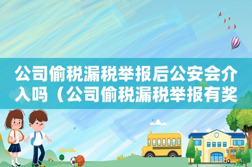 公司偷稅漏稅舉報后公安會介入嗎（公司偷稅漏稅舉報有獎勵嗎?）