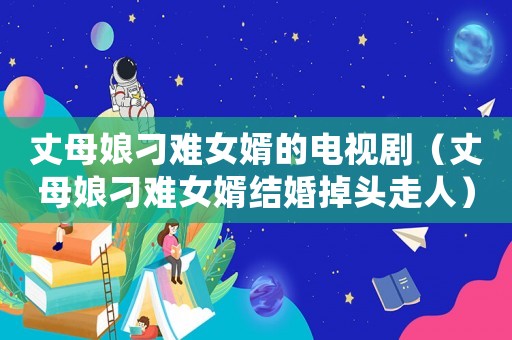 丈母娘刁難女婿的電視劇（丈母娘刁難女婿結(jié)婚掉頭走人）