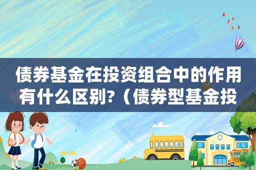 債券基金在投資組合中的作用有什么區別?（債券型基金投資組合的常見品種包括）