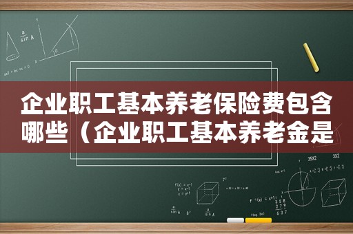 企業職工基本養老保險費包含哪些（企業職工基本養老金是什么意思）