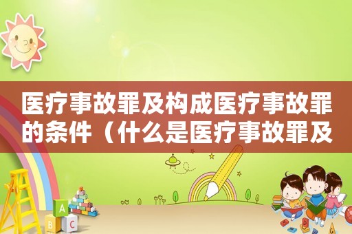 醫(yī)療事故罪及構(gòu)成醫(yī)療事故罪的條件（什么是醫(yī)療事故罪及其構(gòu)成要件）