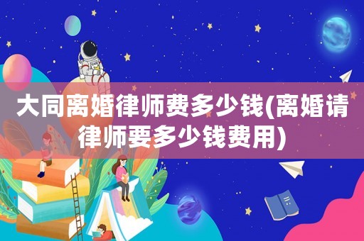 大同離婚律師費多少錢(離婚請律師要多少錢費用)