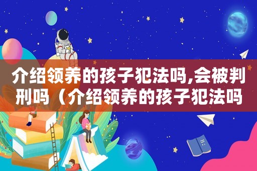 介紹領養的孩子犯法嗎,會被判刑嗎（介紹領養的孩子犯法嗎,會被判刑嗎）