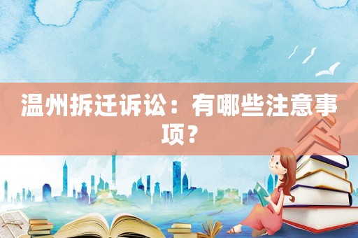 溫州拆遷訴訟：有哪些注意事項？