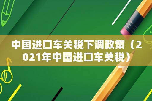 中國進口車關稅下調政策（2021年中國進口車關稅）