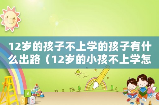 12歲的孩子不上學的孩子有什么出路（12歲的小孩不上學怎么辦）
