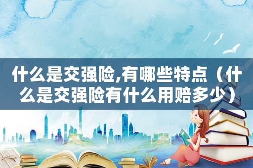 什么是交強險,有哪些特點（什么是交強險有什么用賠多少）