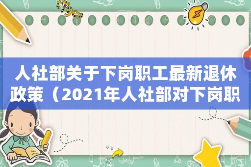 人社部關(guān)于下崗職工最新退休政策（2021年人社部對下崗職工政策）