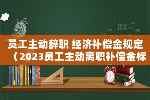 員工主動辭職 經濟補償金規定（2023員工主動離職補償金標準最新）