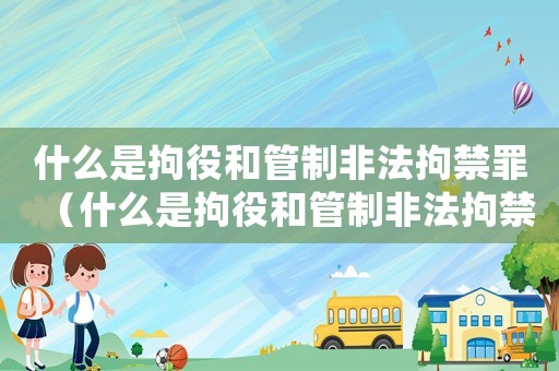 什么是拘役和管制非法拘禁罪（什么是拘役和管制非法拘禁罪）
