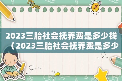 2023三胎社會撫養(yǎng)費(fèi)是多少錢（2023三胎社會撫養(yǎng)費(fèi)是多少）