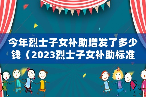 今年烈士子女補助增發了多少錢（2023烈士子女補助標準表）