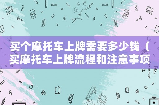 買個摩托車上牌需要多少錢（買摩托車上牌流程和注意事項）