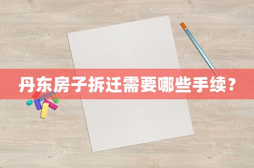 丹東房子拆遷需要哪些手續(xù)？
