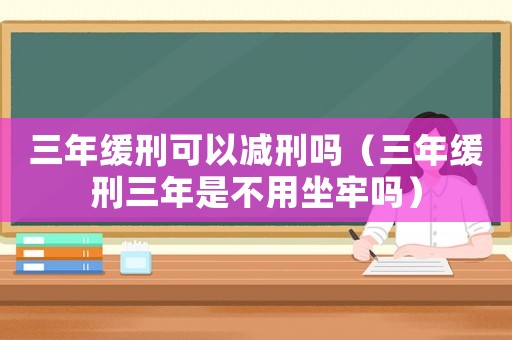 三年緩刑可以減刑嗎（三年緩刑三年是不用坐牢嗎）