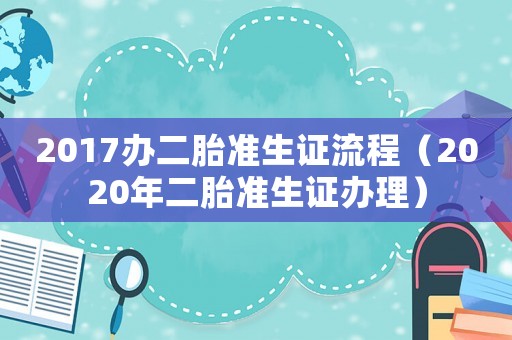 2017辦二胎準生證流程（2020年二胎準生證辦理）