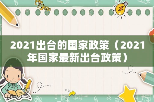 2021出臺的國家政策（2021年國家最新出臺政策）