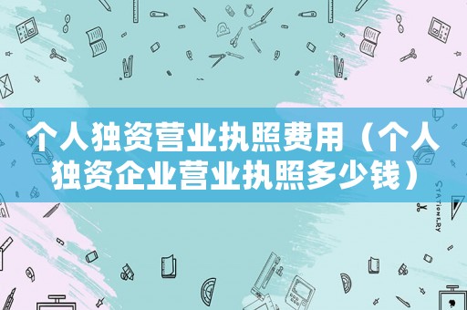 個人獨資營業執照費用（個人獨資企業營業執照多少錢）