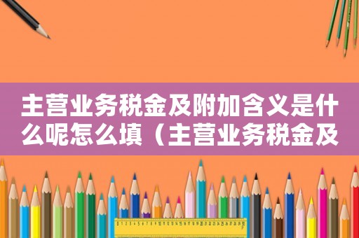主營業務稅金及附加含義是什么呢怎么填（主營業務稅金及附加含義是什么呢）