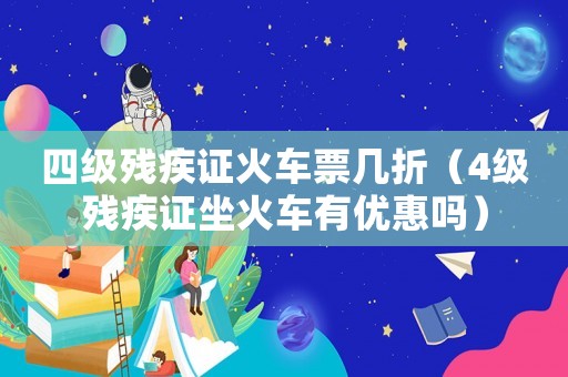 四級(jí)殘疾證火車票幾折（4級(jí)殘疾證坐火車有優(yōu)惠嗎）