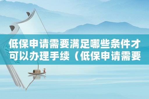 低保申請需要滿足哪些條件才可以辦理手續（低保申請需要滿足哪些條件才可以辦理）