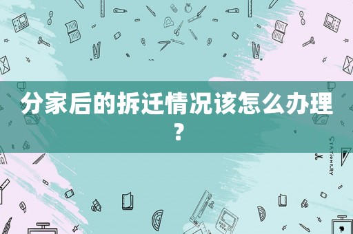 分家后的拆遷情況該怎么辦理？